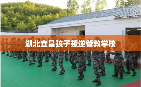 湖北宜昌孩子叛逆管教学校