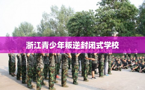 浙江青少年叛逆封闭式学校