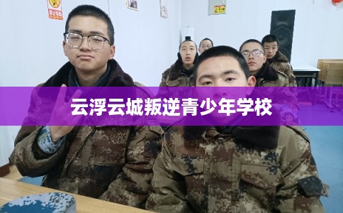 云浮云城叛逆青少年学校