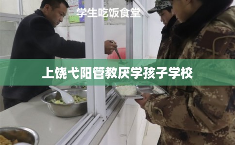 上饶弋阳管教厌学孩子学校