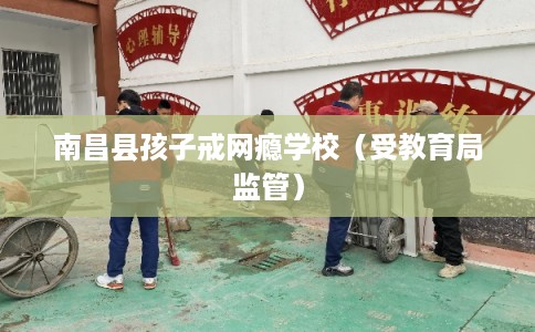 南昌县孩子戒网瘾学校(受教育局监管) 南昌县孩子戒网瘾学校(受教育局监管)