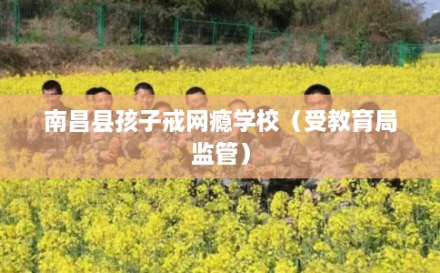 南昌县孩子戒网瘾学校（受教育局监管）