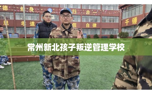 常州新北孩子叛逆管理学校 常州新北孩子叛逆管理学校