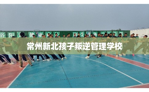 常州新北孩子叛逆管理学校