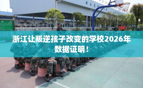 浙江让叛逆孩子改变的学校2026年数据证明！