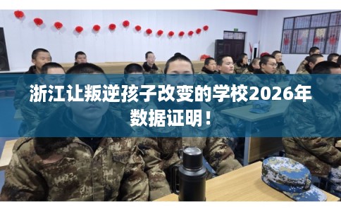 浙江让叛逆孩子改变的学校2026年数据证明！