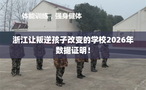 浙江让叛逆孩子改变的学校2026年数据证明！