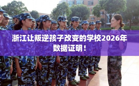 浙江让叛逆孩子改变的学校2026年数据证明！