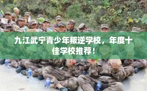 九江武宁青少年叛逆学校,年度十佳学校推荐! 九江武宁青少年叛逆学校,年度十佳学校推荐!