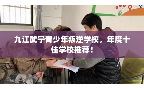 九江武宁青少年叛逆学校,年度十佳学校推荐! 九江武宁青少年叛逆学校,年度十佳学校推荐!