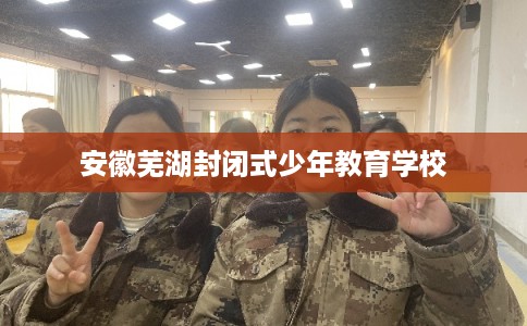 安徽芜湖封闭式少年教育学校