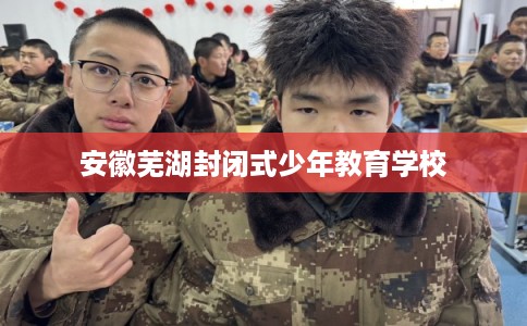 安徽芜湖封闭式少年教育学校