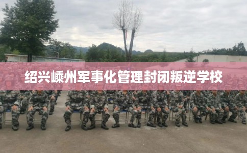 绍兴嵊州军事化管理封闭叛逆学校