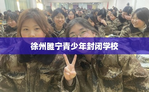 徐州睢宁青少年封闭学校 徐州睢宁青少年封闭学校