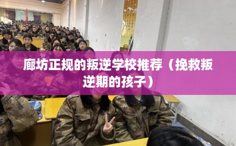 廊坊正规的叛逆学校推荐（挽救叛逆期的孩子）