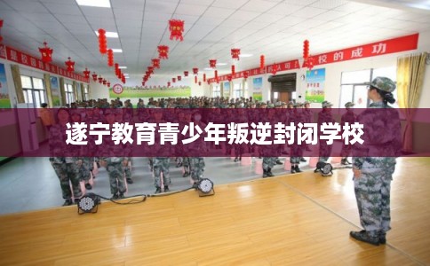 遂宁教育青少年叛逆封闭学校