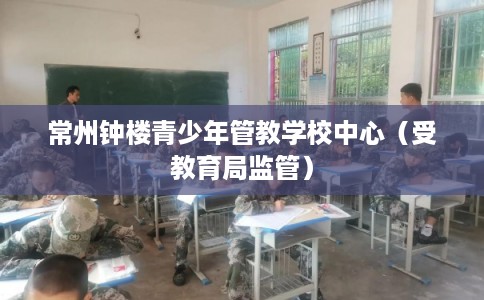常州钟楼青少年管教学校中心（受教育局监管）