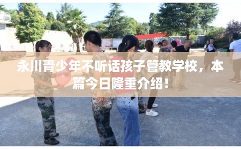 永川青少年不听话孩子管教学校，本篇今日隆重介绍！