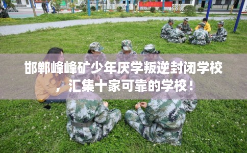 邯郸峰峰矿少年厌学叛逆封闭学校，汇集十家可靠的学校！