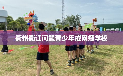 衢州衢江问题青少年戒网瘾学校 衢州衢江问题青少年戒网瘾学校