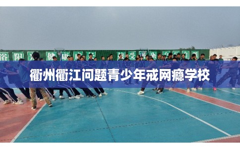 衢州衢江问题青少年戒网瘾学校 衢州衢江问题青少年戒网瘾学校