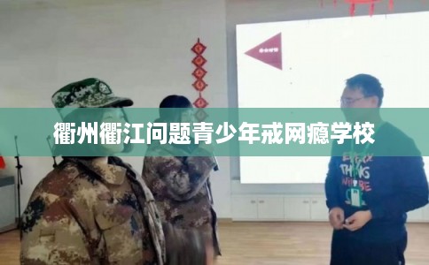 衢州衢江问题青少年戒网瘾学校