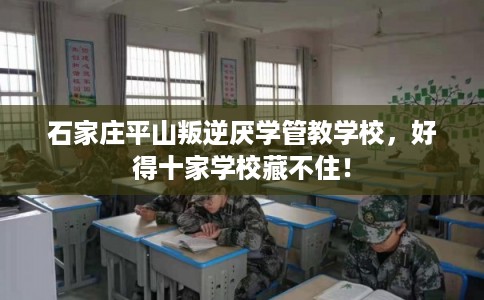石家庄平山叛逆厌学管教学校，好得十家学校藏不住！