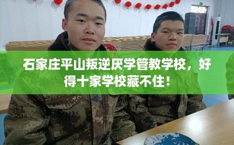 石家庄平山叛逆厌学管教学校，好得十家学校藏不住！