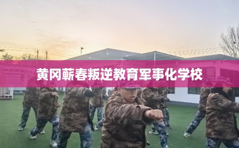 黄冈蕲春叛逆教育军事化学校