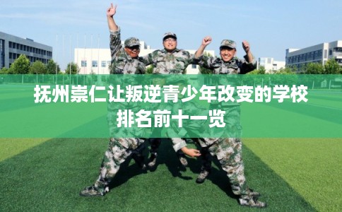 抚州崇仁让叛逆青少年改变的学校排名前十一览
