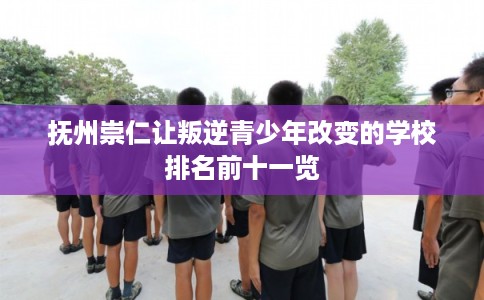 抚州崇仁让叛逆青少年改变的学校排名前十一览