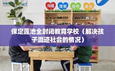 保定莲池全封闭教育学校（解决孩子混迹社会的情况）