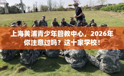 上海黄浦青少年管教中心，2026年你注意过吗？这十家学校！