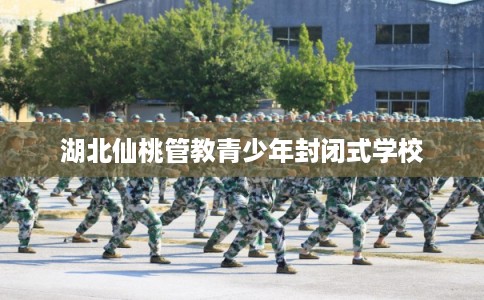 湖北仙桃管教青少年封闭式学校 湖北仙桃管教青少年封闭式学校