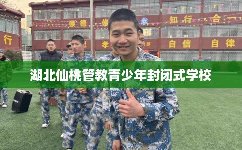 湖北仙桃管教青少年封闭式学校 湖北仙桃管教青少年封闭式学校