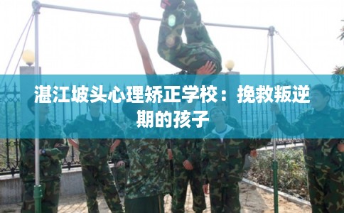 湛江坡头心理矫正学校:挽救叛逆期的孩子 湛江坡头心理矫正学校:挽救叛逆期的孩子