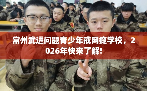 常州武进问题青少年戒网瘾学校,2026年快来了解! 常州武进问题青少年戒网瘾学校,2026年快来了解!