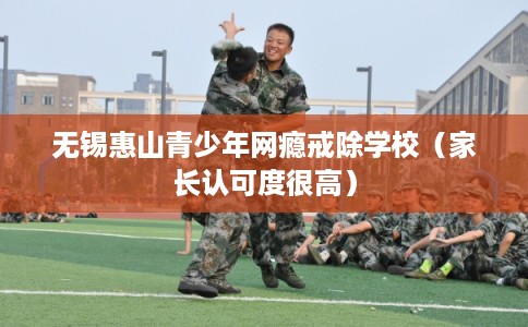 无锡惠山青少年网瘾戒除学校(家长认可度很高) 无锡惠山青少年网瘾戒除学校(家长认可度很高)