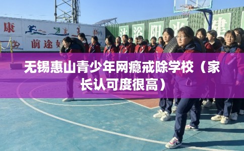 无锡惠山青少年网瘾戒除学校(家长认可度很高) 无锡惠山青少年网瘾戒除学校(家长认可度很高)