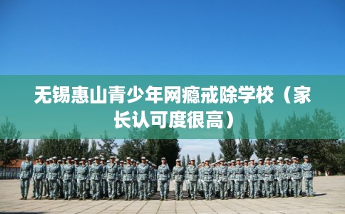 无锡惠山青少年网瘾戒除学校（家长认可度很高）