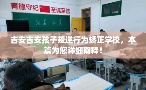 吉安吉安孩子叛逆行为矫正学校，本篇为您详细阐释！