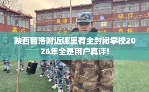 陕西商洛附近哪里有全封闭学校2026年全是用户真评! 陕西商洛附近哪里有全封闭学校2026年全是用户真评!