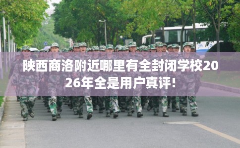 陕西商洛附近哪里有全封闭学校2026年全是用户真评! 陕西商洛附近哪里有全封闭学校2026年全是用户真评!