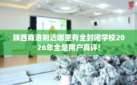 陕西商洛附近哪里有全封闭学校2026年全是用户真评!