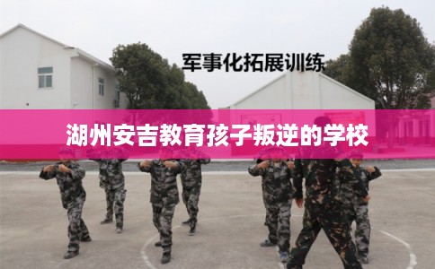 湖州安吉教育孩子叛逆的学校