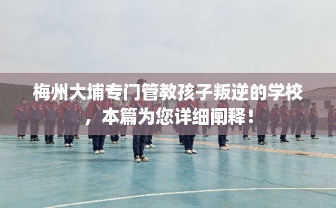 梅州大埔专门管教孩子叛逆的学校,本篇为您详细阐释! 梅州大埔专门管教孩子叛逆的学校,本篇为您详细阐释!