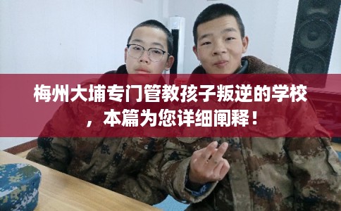 梅州大埔专门管教孩子叛逆的学校,本篇为您详细阐释! 梅州大埔专门管教孩子叛逆的学校,本篇为您详细阐释!