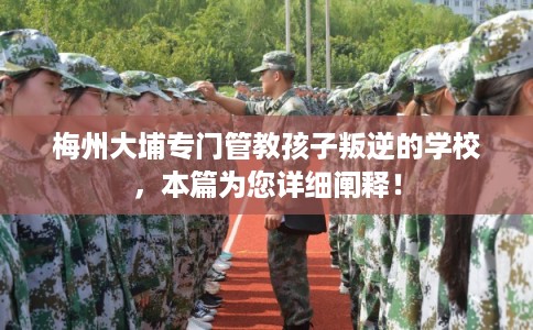 梅州大埔专门管教孩子叛逆的学校,本篇为您详细阐释! 梅州大埔专门管教孩子叛逆的学校,本篇为您详细阐释!