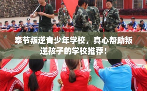 奉节叛逆青少年学校，真心帮助叛逆孩子的学校推荐！
