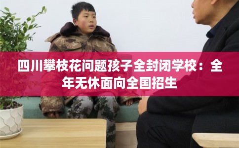 四川攀枝花问题孩子全封闭学校：全年无休面向全国招生